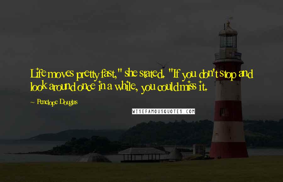 Penelope Douglas Quotes: Life moves pretty fast," she stated. "If you don't stop and look around once in a while, you could miss it.