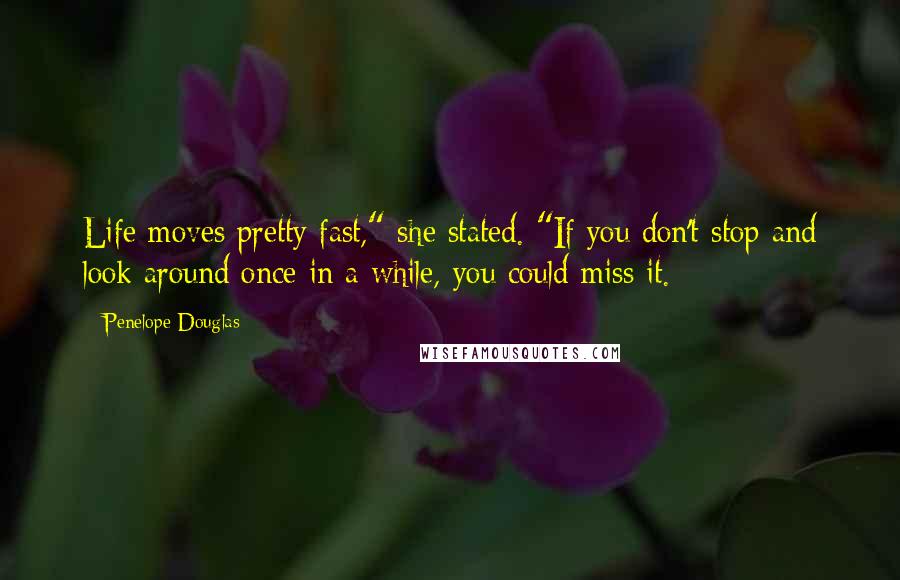 Penelope Douglas Quotes: Life moves pretty fast," she stated. "If you don't stop and look around once in a while, you could miss it.