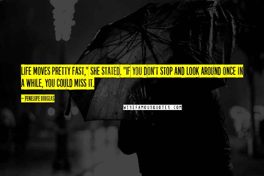 Penelope Douglas Quotes: Life moves pretty fast," she stated. "If you don't stop and look around once in a while, you could miss it.