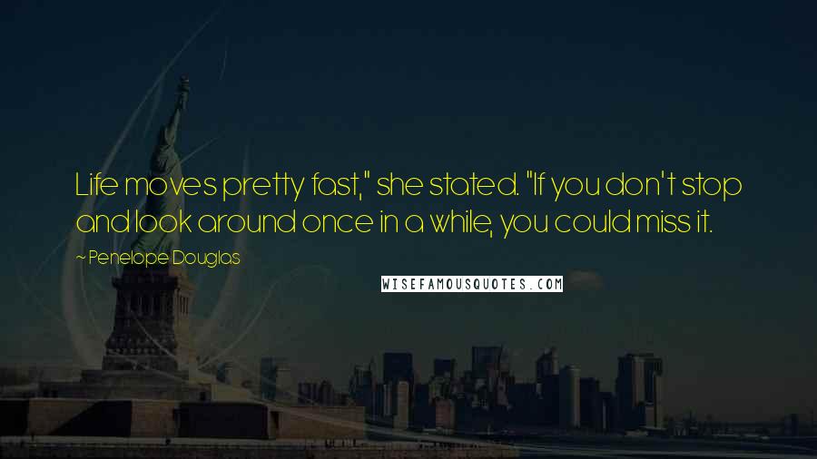 Penelope Douglas Quotes: Life moves pretty fast," she stated. "If you don't stop and look around once in a while, you could miss it.