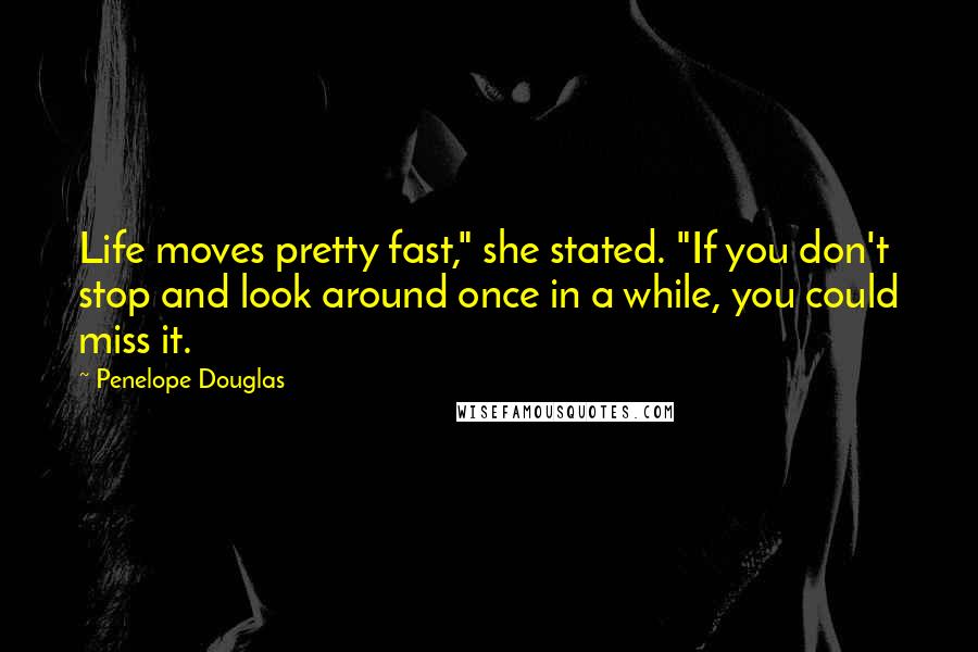 Penelope Douglas Quotes: Life moves pretty fast," she stated. "If you don't stop and look around once in a while, you could miss it.