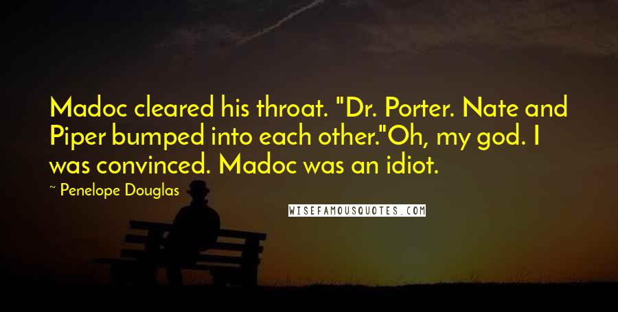 Penelope Douglas Quotes: Madoc cleared his throat. "Dr. Porter. Nate and Piper bumped into each other."Oh, my god. I was convinced. Madoc was an idiot.