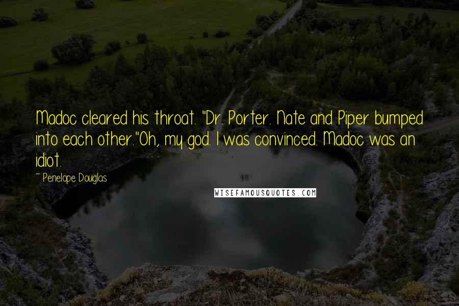 Penelope Douglas Quotes: Madoc cleared his throat. "Dr. Porter. Nate and Piper bumped into each other."Oh, my god. I was convinced. Madoc was an idiot.