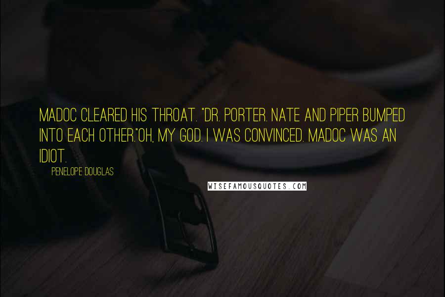 Penelope Douglas Quotes: Madoc cleared his throat. "Dr. Porter. Nate and Piper bumped into each other."Oh, my god. I was convinced. Madoc was an idiot.