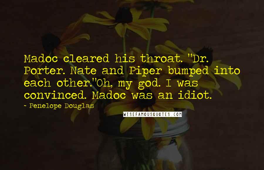 Penelope Douglas Quotes: Madoc cleared his throat. "Dr. Porter. Nate and Piper bumped into each other."Oh, my god. I was convinced. Madoc was an idiot.