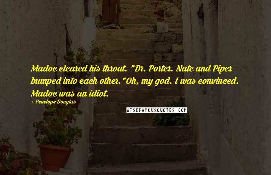 Penelope Douglas Quotes: Madoc cleared his throat. "Dr. Porter. Nate and Piper bumped into each other."Oh, my god. I was convinced. Madoc was an idiot.