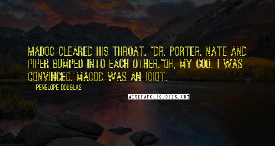 Penelope Douglas Quotes: Madoc cleared his throat. "Dr. Porter. Nate and Piper bumped into each other."Oh, my god. I was convinced. Madoc was an idiot.