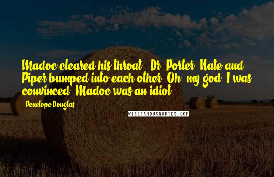 Penelope Douglas Quotes: Madoc cleared his throat. "Dr. Porter. Nate and Piper bumped into each other."Oh, my god. I was convinced. Madoc was an idiot.