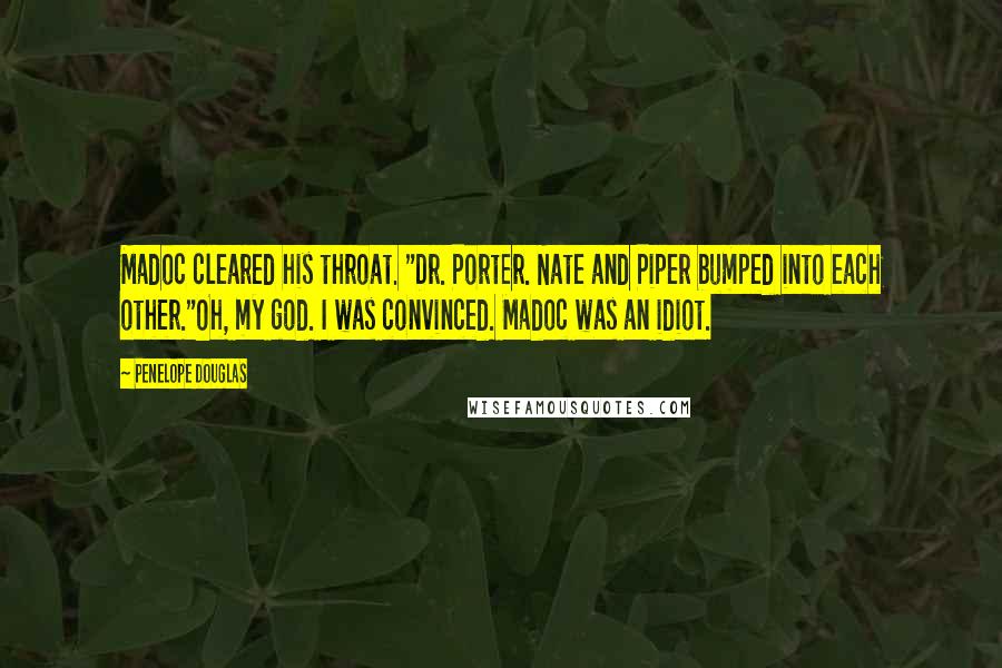 Penelope Douglas Quotes: Madoc cleared his throat. "Dr. Porter. Nate and Piper bumped into each other."Oh, my god. I was convinced. Madoc was an idiot.