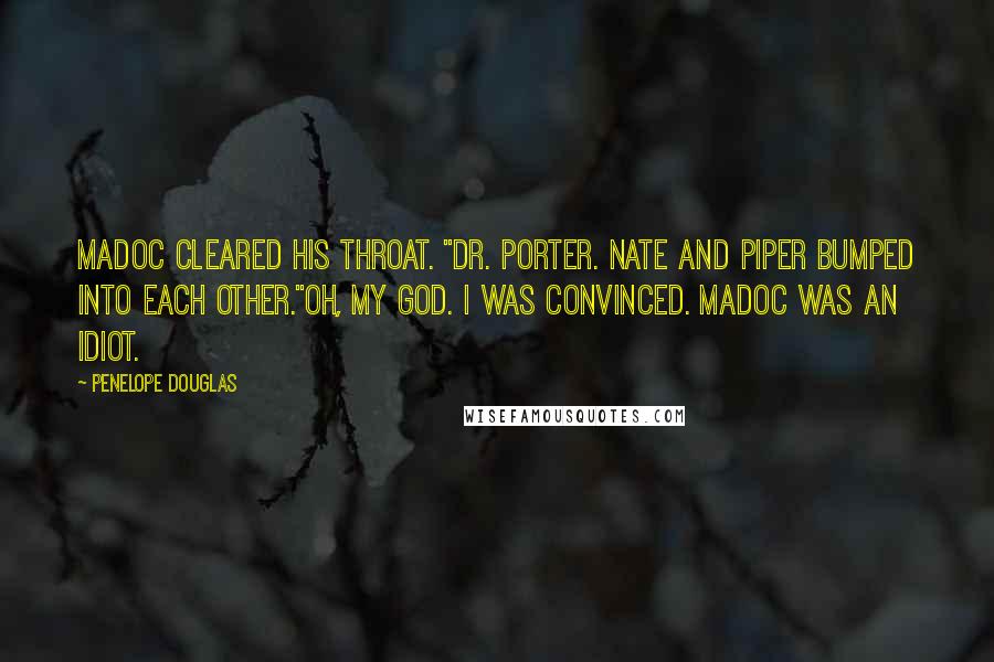 Penelope Douglas Quotes: Madoc cleared his throat. "Dr. Porter. Nate and Piper bumped into each other."Oh, my god. I was convinced. Madoc was an idiot.