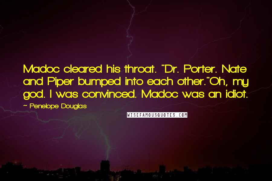 Penelope Douglas Quotes: Madoc cleared his throat. "Dr. Porter. Nate and Piper bumped into each other."Oh, my god. I was convinced. Madoc was an idiot.