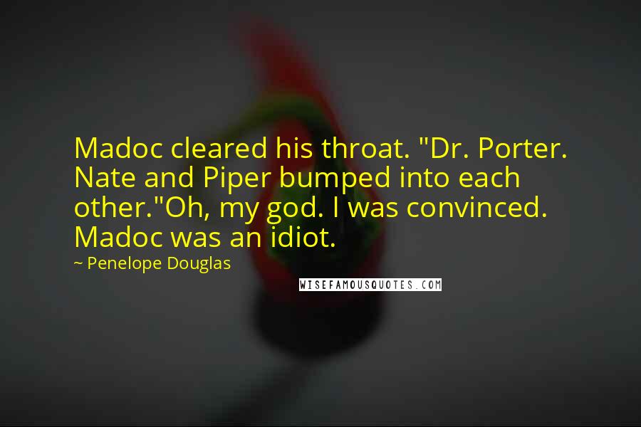 Penelope Douglas Quotes: Madoc cleared his throat. "Dr. Porter. Nate and Piper bumped into each other."Oh, my god. I was convinced. Madoc was an idiot.