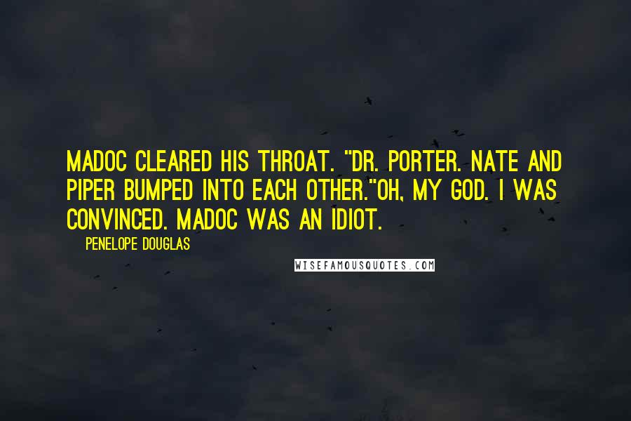 Penelope Douglas Quotes: Madoc cleared his throat. "Dr. Porter. Nate and Piper bumped into each other."Oh, my god. I was convinced. Madoc was an idiot.