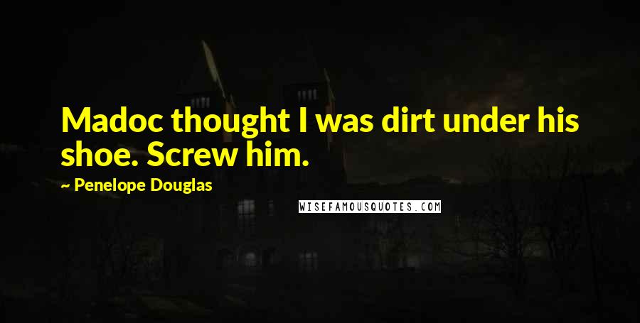 Penelope Douglas Quotes: Madoc thought I was dirt under his shoe. Screw him.