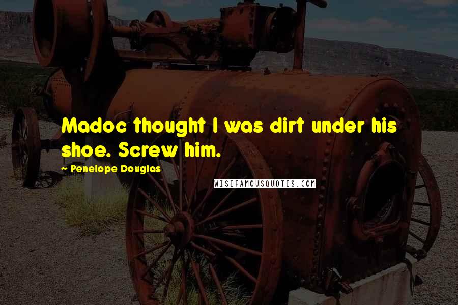 Penelope Douglas Quotes: Madoc thought I was dirt under his shoe. Screw him.