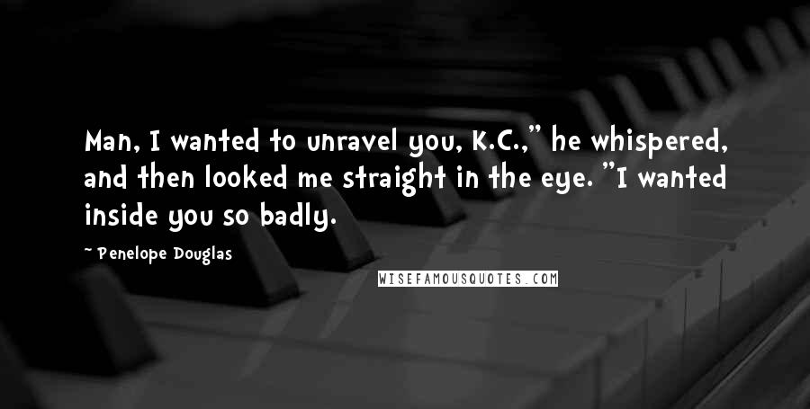 Penelope Douglas Quotes: Man, I wanted to unravel you, K.C.," he whispered, and then looked me straight in the eye. "I wanted inside you so badly.