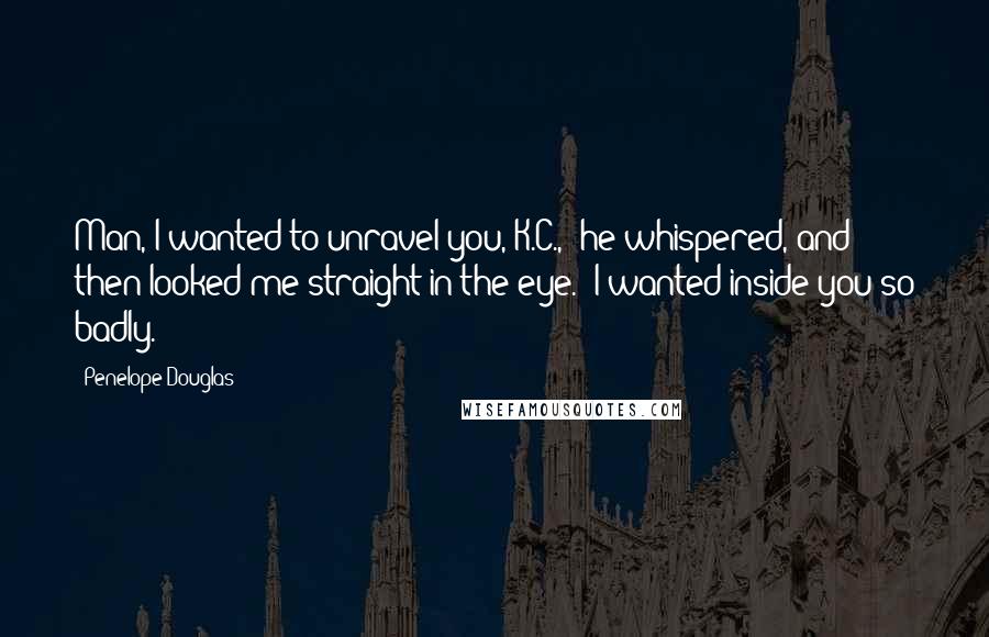 Penelope Douglas Quotes: Man, I wanted to unravel you, K.C.," he whispered, and then looked me straight in the eye. "I wanted inside you so badly.