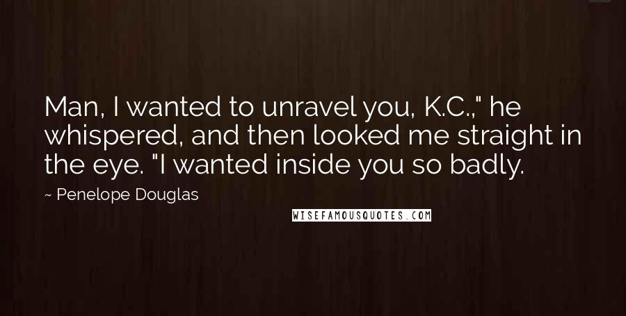 Penelope Douglas Quotes: Man, I wanted to unravel you, K.C.," he whispered, and then looked me straight in the eye. "I wanted inside you so badly.