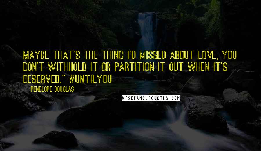 Penelope Douglas Quotes: Maybe that's the thing I'd missed about love, you don't withhold it or partition it out when it's deserved." #UntilYou