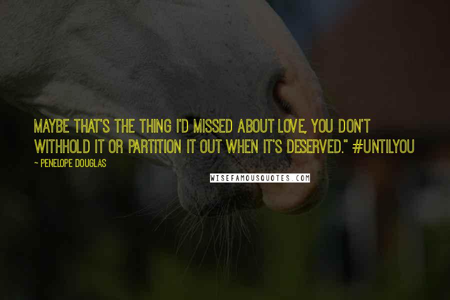 Penelope Douglas Quotes: Maybe that's the thing I'd missed about love, you don't withhold it or partition it out when it's deserved." #UntilYou