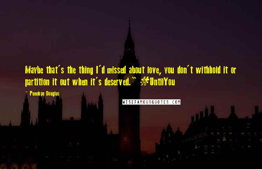 Penelope Douglas Quotes: Maybe that's the thing I'd missed about love, you don't withhold it or partition it out when it's deserved." #UntilYou
