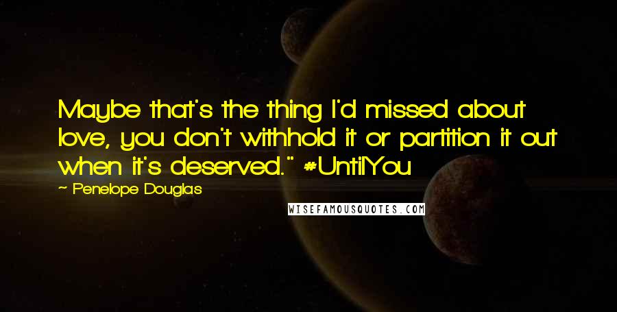 Penelope Douglas Quotes: Maybe that's the thing I'd missed about love, you don't withhold it or partition it out when it's deserved." #UntilYou