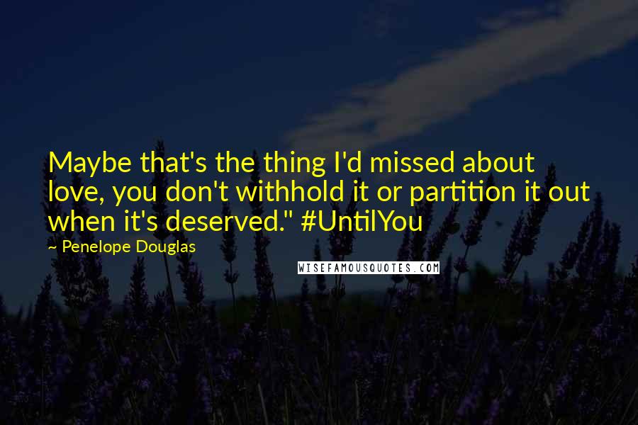 Penelope Douglas Quotes: Maybe that's the thing I'd missed about love, you don't withhold it or partition it out when it's deserved." #UntilYou