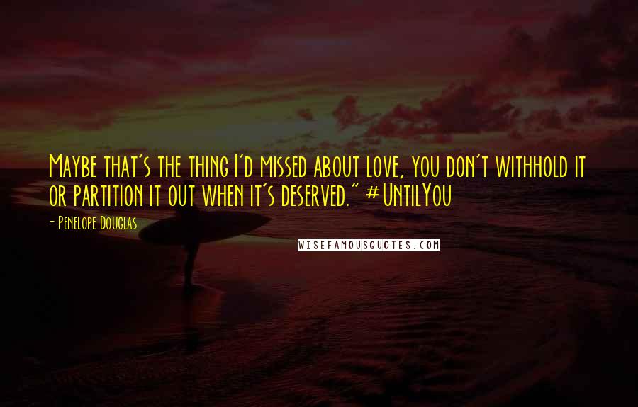 Penelope Douglas Quotes: Maybe that's the thing I'd missed about love, you don't withhold it or partition it out when it's deserved." #UntilYou