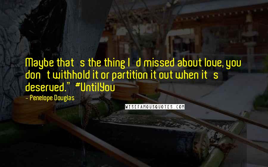 Penelope Douglas Quotes: Maybe that's the thing I'd missed about love, you don't withhold it or partition it out when it's deserved." #UntilYou