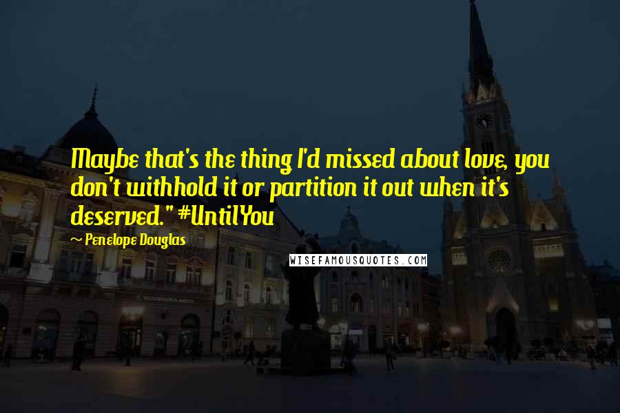 Penelope Douglas Quotes: Maybe that's the thing I'd missed about love, you don't withhold it or partition it out when it's deserved." #UntilYou