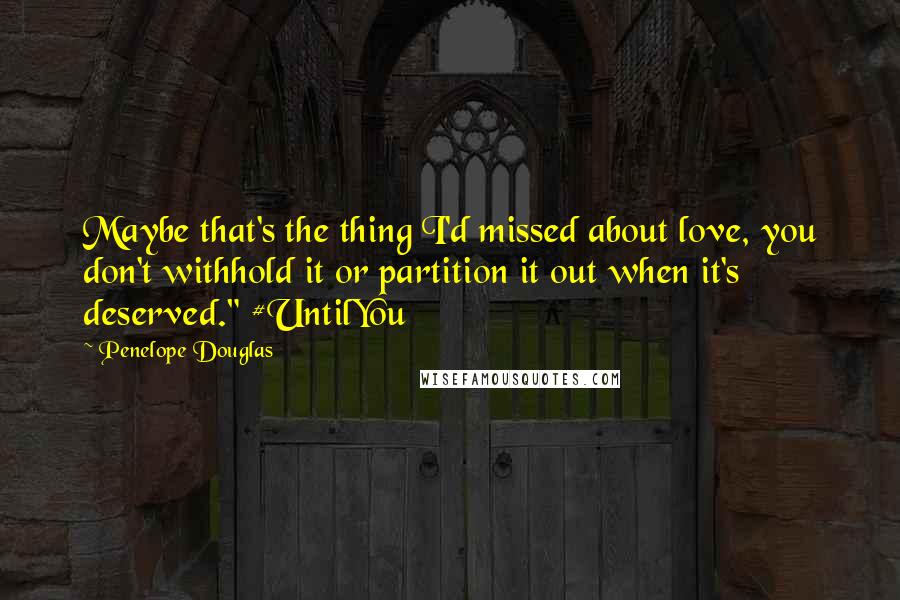 Penelope Douglas Quotes: Maybe that's the thing I'd missed about love, you don't withhold it or partition it out when it's deserved." #UntilYou
