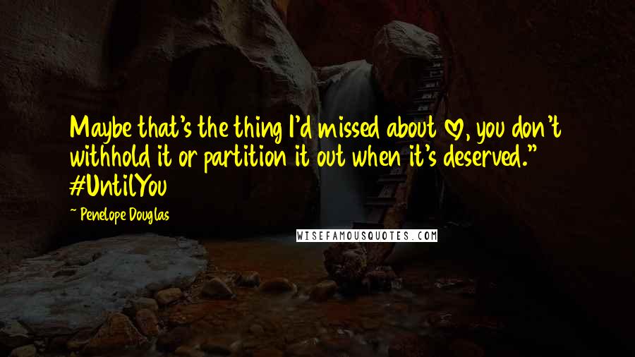 Penelope Douglas Quotes: Maybe that's the thing I'd missed about love, you don't withhold it or partition it out when it's deserved." #UntilYou