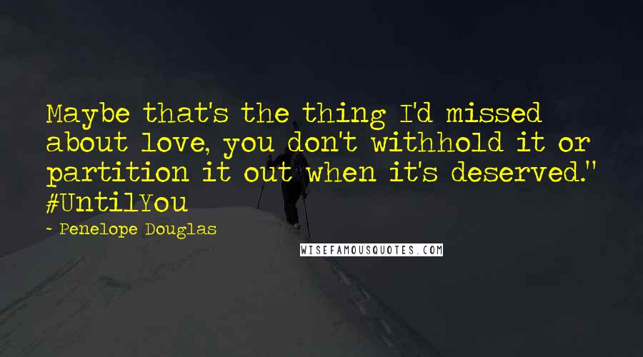 Penelope Douglas Quotes: Maybe that's the thing I'd missed about love, you don't withhold it or partition it out when it's deserved." #UntilYou