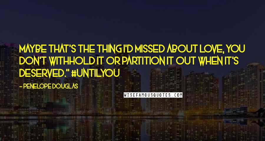 Penelope Douglas Quotes: Maybe that's the thing I'd missed about love, you don't withhold it or partition it out when it's deserved." #UntilYou