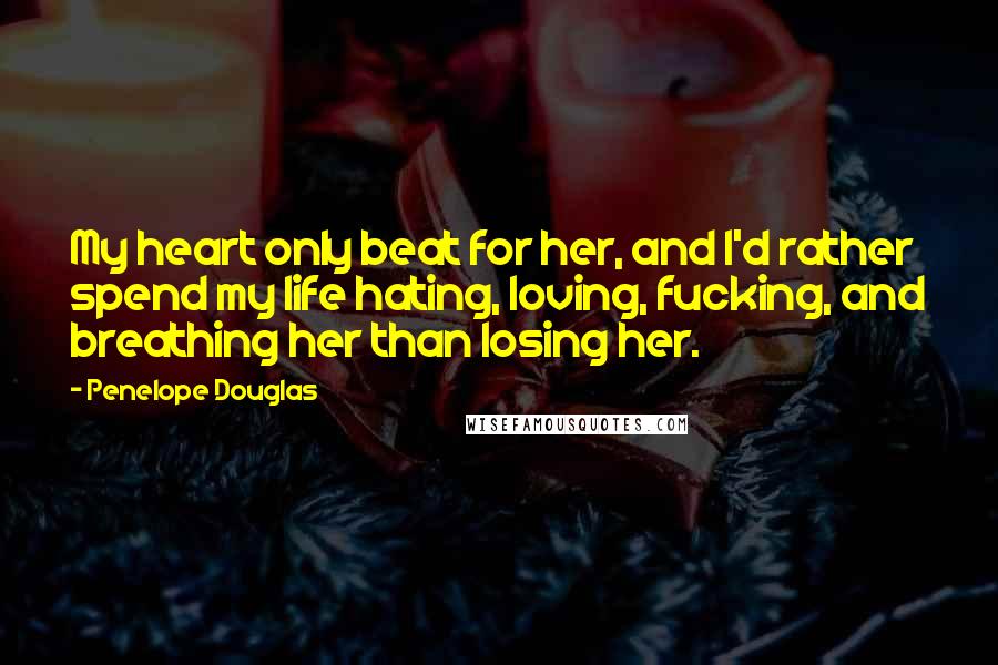 Penelope Douglas Quotes: My heart only beat for her, and I'd rather spend my life hating, loving, fucking, and breathing her than losing her.
