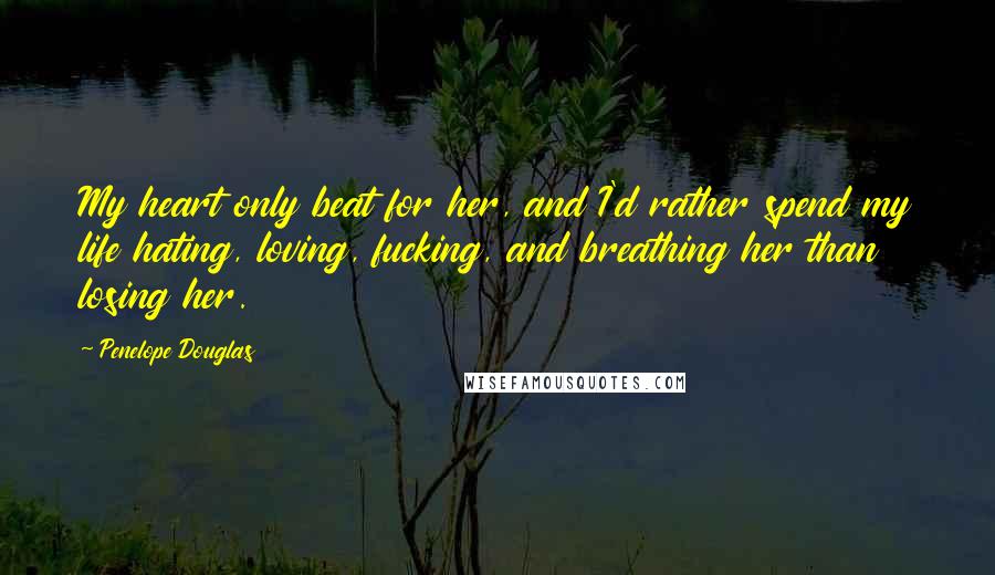 Penelope Douglas Quotes: My heart only beat for her, and I'd rather spend my life hating, loving, fucking, and breathing her than losing her.