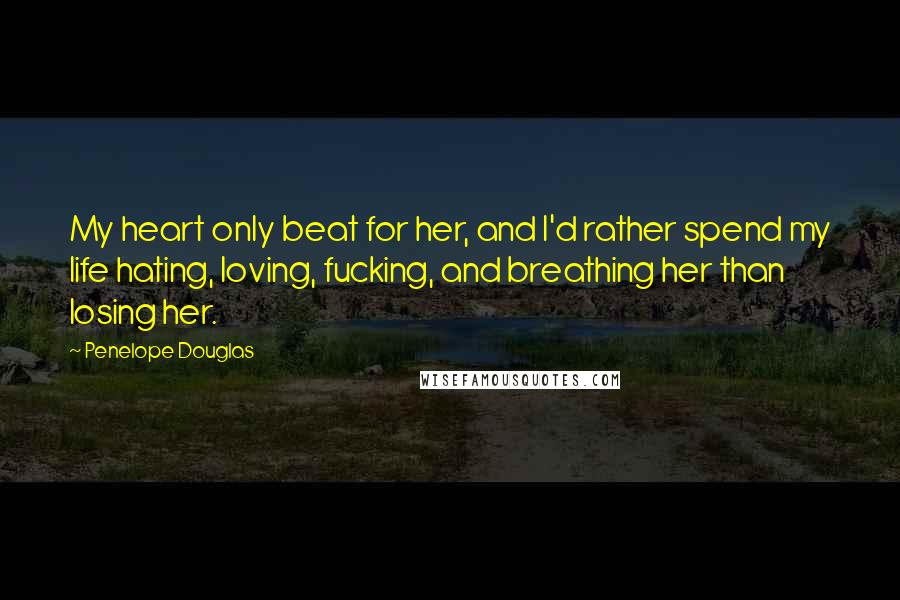 Penelope Douglas Quotes: My heart only beat for her, and I'd rather spend my life hating, loving, fucking, and breathing her than losing her.