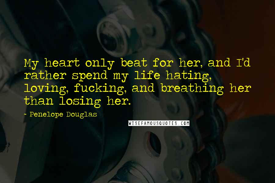 Penelope Douglas Quotes: My heart only beat for her, and I'd rather spend my life hating, loving, fucking, and breathing her than losing her.