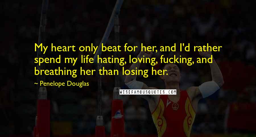 Penelope Douglas Quotes: My heart only beat for her, and I'd rather spend my life hating, loving, fucking, and breathing her than losing her.