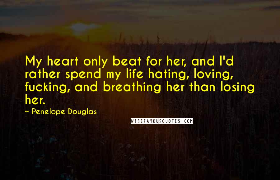 Penelope Douglas Quotes: My heart only beat for her, and I'd rather spend my life hating, loving, fucking, and breathing her than losing her.