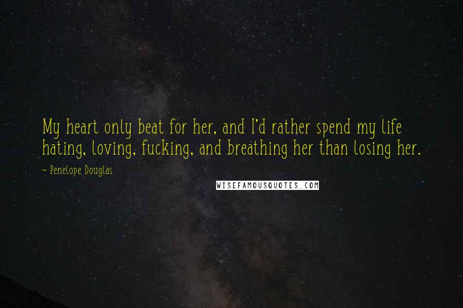 Penelope Douglas Quotes: My heart only beat for her, and I'd rather spend my life hating, loving, fucking, and breathing her than losing her.