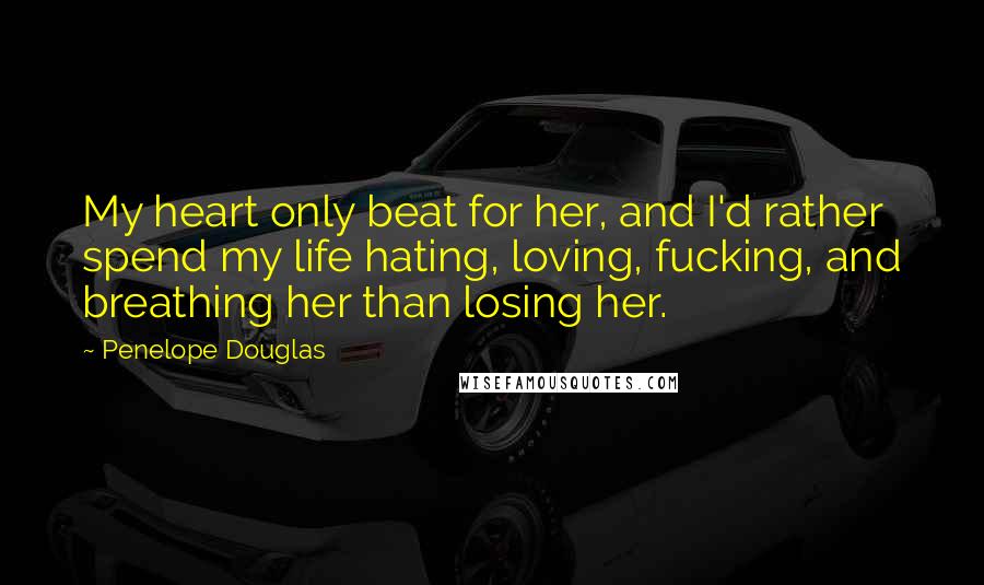 Penelope Douglas Quotes: My heart only beat for her, and I'd rather spend my life hating, loving, fucking, and breathing her than losing her.