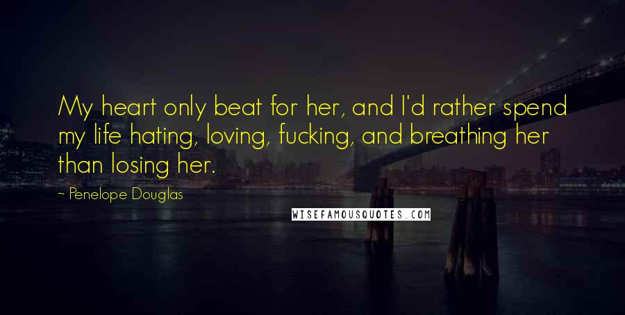 Penelope Douglas Quotes: My heart only beat for her, and I'd rather spend my life hating, loving, fucking, and breathing her than losing her.