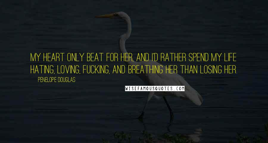 Penelope Douglas Quotes: My heart only beat for her, and I'd rather spend my life hating, loving, fucking, and breathing her than losing her.