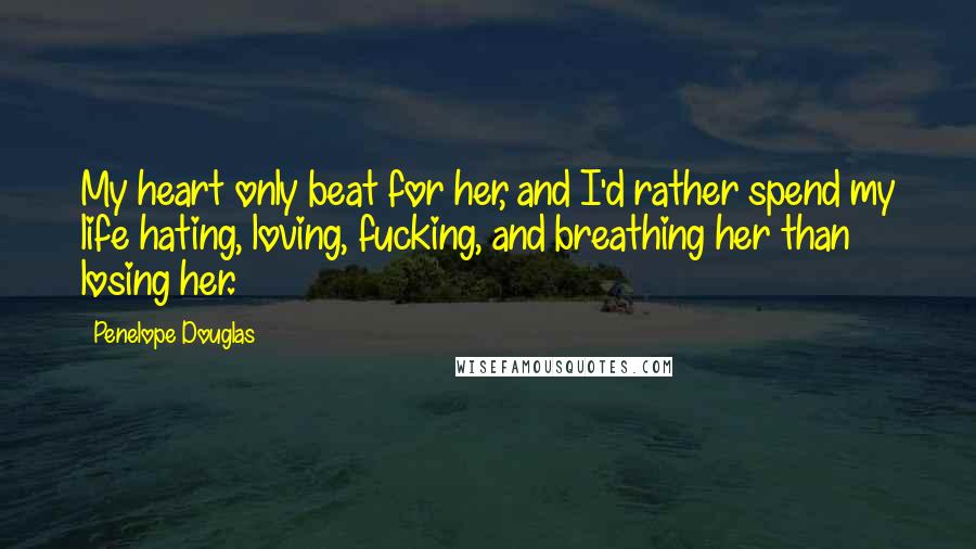 Penelope Douglas Quotes: My heart only beat for her, and I'd rather spend my life hating, loving, fucking, and breathing her than losing her.