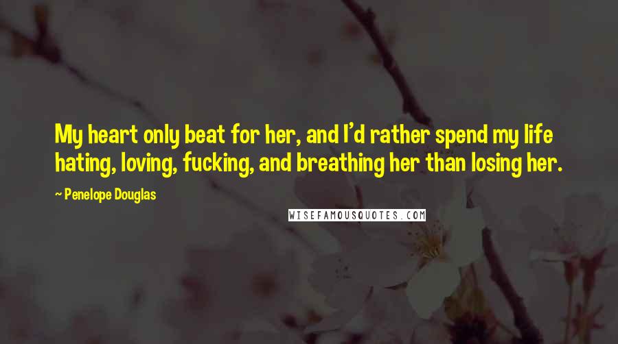 Penelope Douglas Quotes: My heart only beat for her, and I'd rather spend my life hating, loving, fucking, and breathing her than losing her.