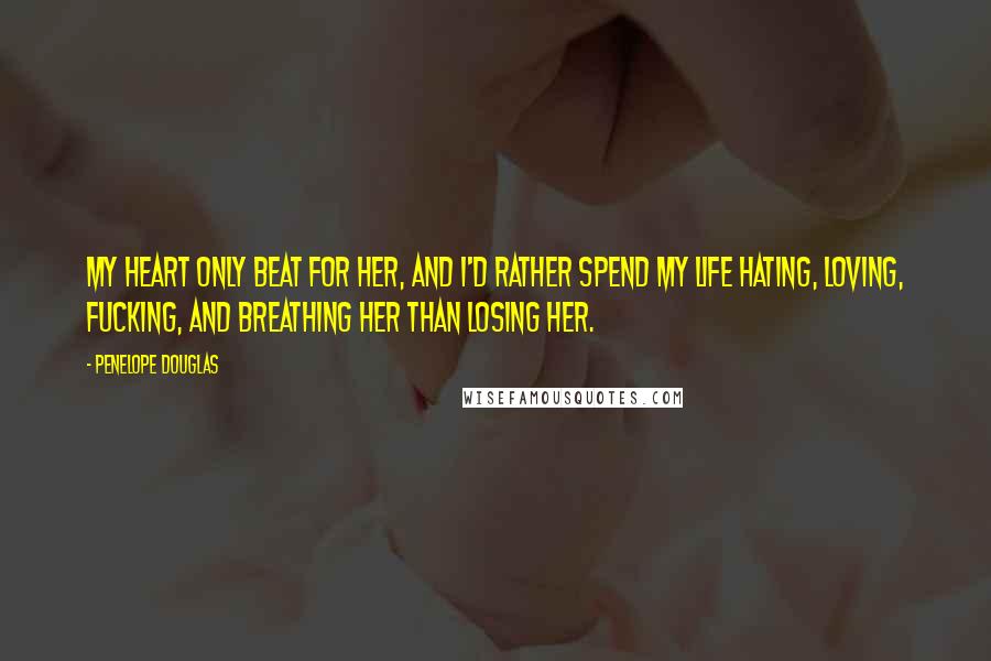 Penelope Douglas Quotes: My heart only beat for her, and I'd rather spend my life hating, loving, fucking, and breathing her than losing her.