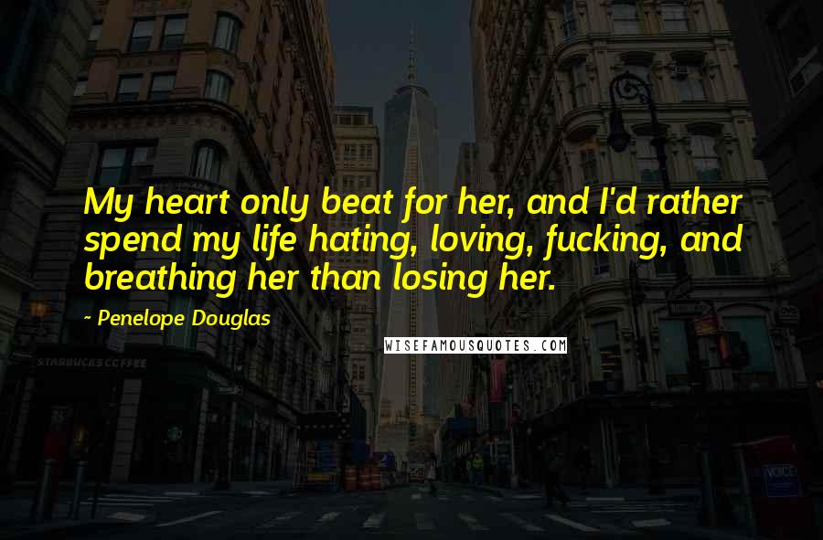 Penelope Douglas Quotes: My heart only beat for her, and I'd rather spend my life hating, loving, fucking, and breathing her than losing her.