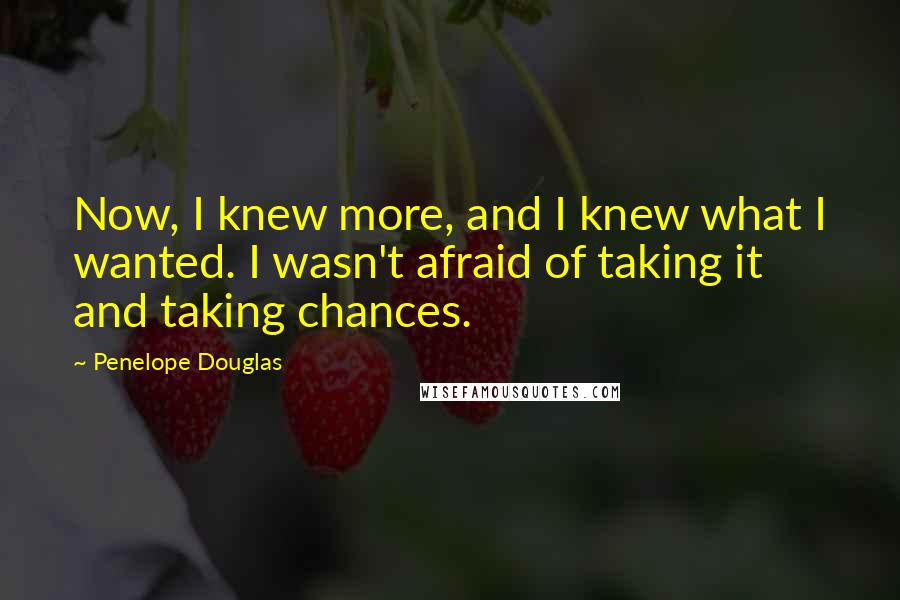 Penelope Douglas Quotes: Now, I knew more, and I knew what I wanted. I wasn't afraid of taking it and taking chances.