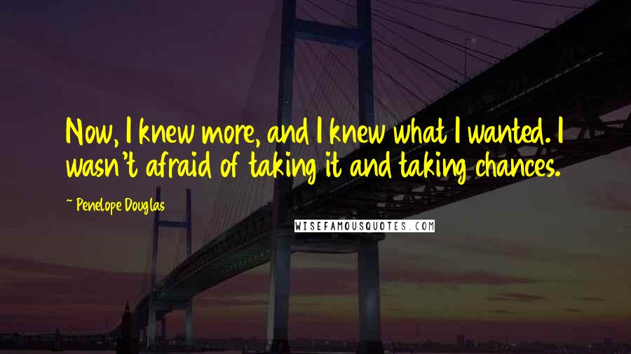 Penelope Douglas Quotes: Now, I knew more, and I knew what I wanted. I wasn't afraid of taking it and taking chances.